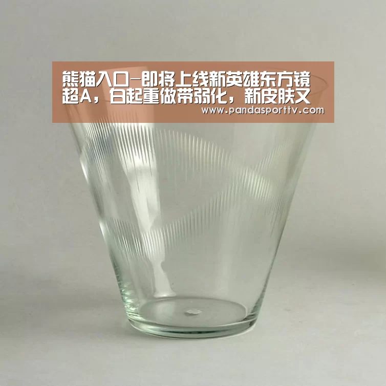 熊猫入口-即将上线新英雄东方镜超A，白起重做带弱化，新皮肤又将迎来新的小高峰！