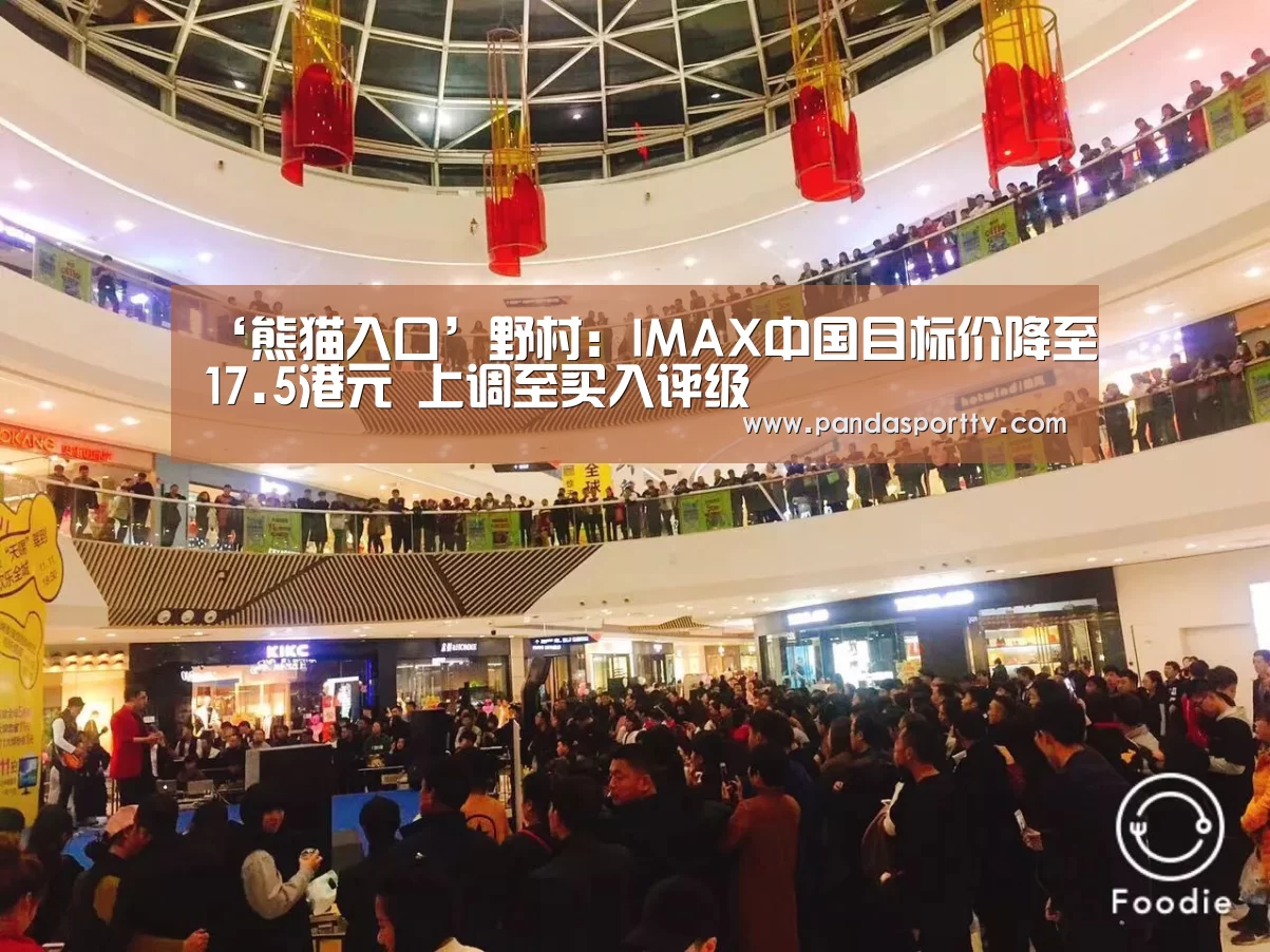‘熊猫入口’野村：IMAX中国目标价降至17.5港元 上调至买入评级
